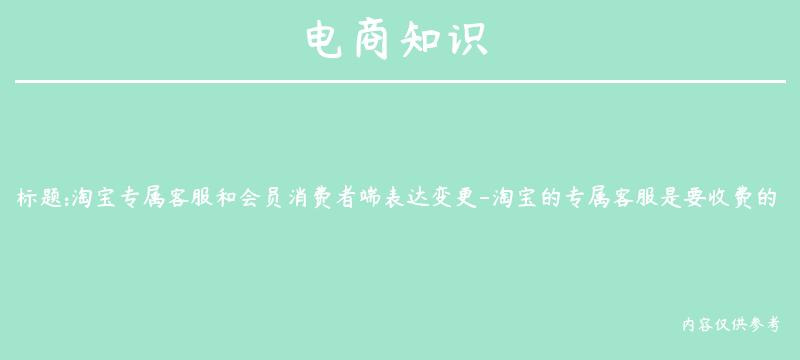 淘宝专属客服和会员消费者端表达变更-淘宝的专属客服是要收费的吗