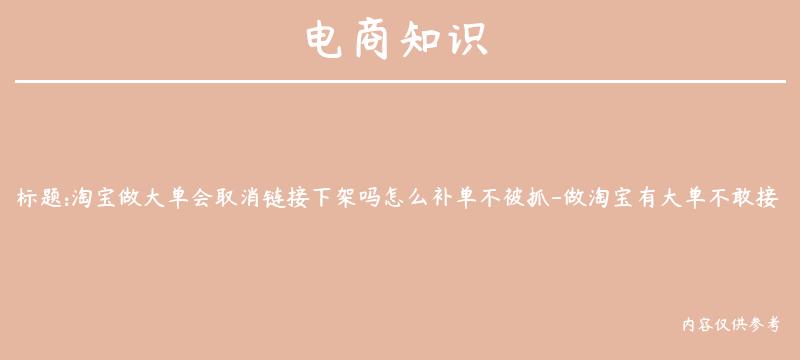 淘宝做大单会取消链接下架吗怎么补单不被抓-做淘宝有大单不敢接怎么办