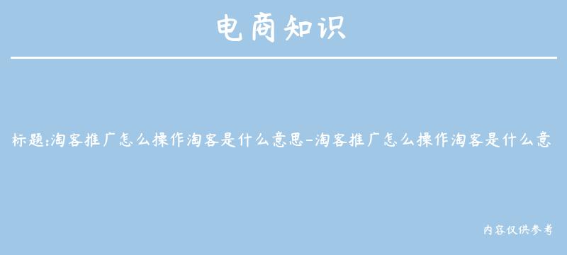 淘客推广怎么操作淘客是什么意思-淘客推广怎么操作淘客是什么意思啊