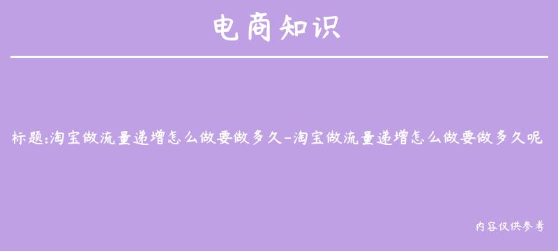 淘宝做流量递增怎么做要做多久-淘宝做流量递增怎么做要做多久呢