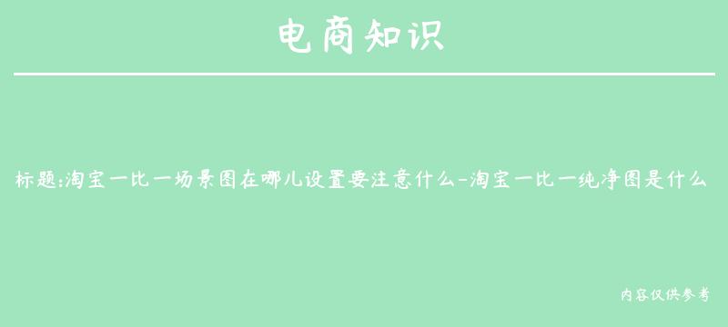 淘宝一比一场景图在哪儿设置要注意什么-淘宝一比一纯净图是什么