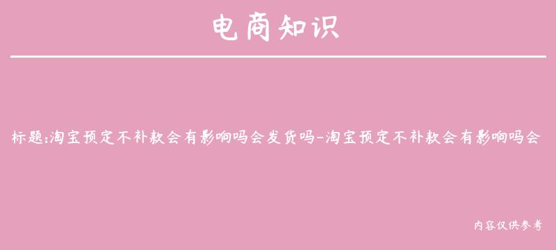 淘宝预定不补款会有影响吗会发货吗-淘宝预定不补款会有影响吗会发货吗知乎