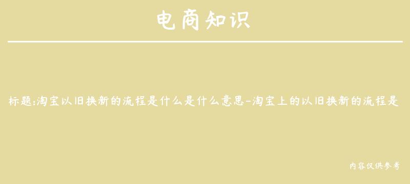 淘宝以旧换新的流程是什么是什么意思-淘宝上的以旧换新的流程是怎样的