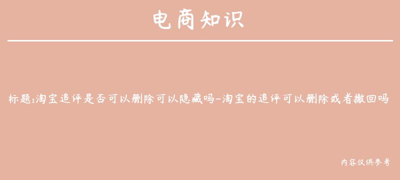 淘宝追评是否可以删除可以隐藏吗-淘宝的追评可以删除或者撤回吗