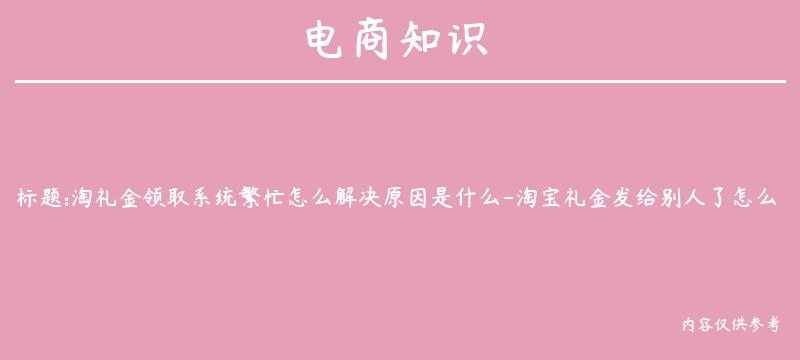 淘礼金领取系统繁忙怎么解决原因是什么-淘宝礼金发给别人了怎么退回？