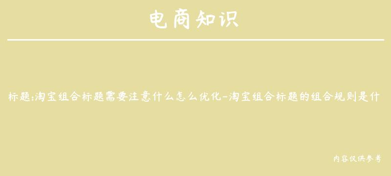 淘宝组合标题需要注意什么怎么优化-淘宝组合标题的组合规则是什么