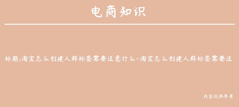 淘宝怎么创建人群标签需要注意什么-淘宝怎么创建人群标签需要注意什么呢