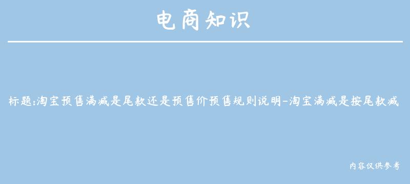 淘宝预售满减是尾款还是预售价预售规则说明-淘宝满减是按尾款减还是预售价