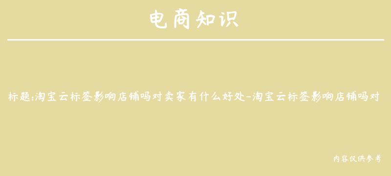 淘宝云标签影响店铺吗对卖家有什么好处-淘宝云标签影响店铺吗对卖家有什么好处吗